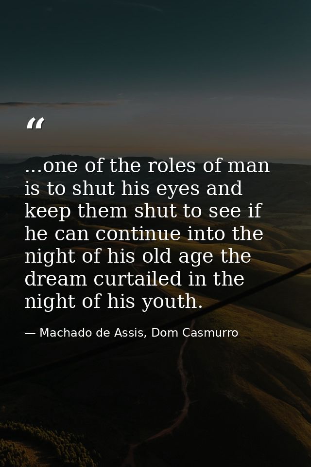 ...one of the roles of man is to shut his eyes and keep them shut to see if he can continue into the night of his old ag — Machado de Assis, Dom Casmurro