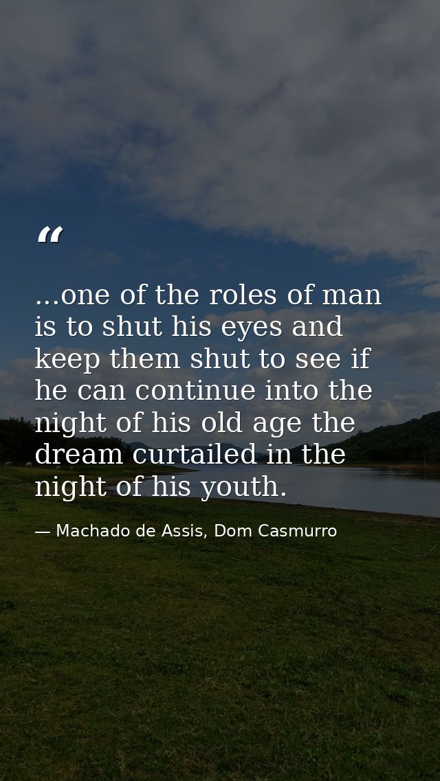 ...one of the roles of man is to shut his eyes and keep them shut to see if he can continue into the night of his old ag — Machado de Assis, Dom Casmurro