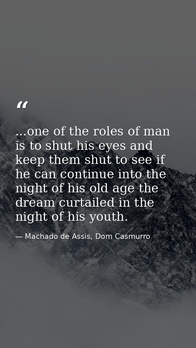 ...one of the roles of man is to shut his eyes and keep them shut to see if he can continue into the night of his old ag — Machado de Assis, Dom Casmurro
