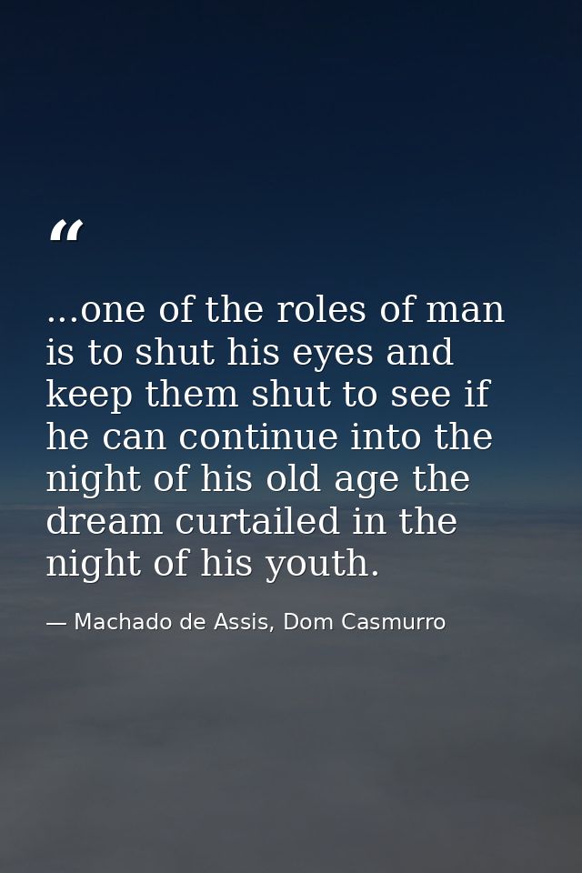 ...one of the roles of man is to shut his eyes and keep them shut to see if he can continue into the night of his old ag — Machado de Assis, Dom Casmurro