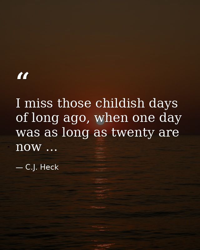 I miss those childish days of long ago, when one day was as long as twenty are now ... — C.J. Heck