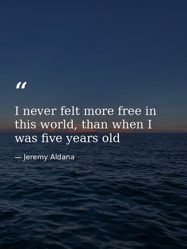 I never felt more free in this world, than when I was five years old — Jeremy Aldana