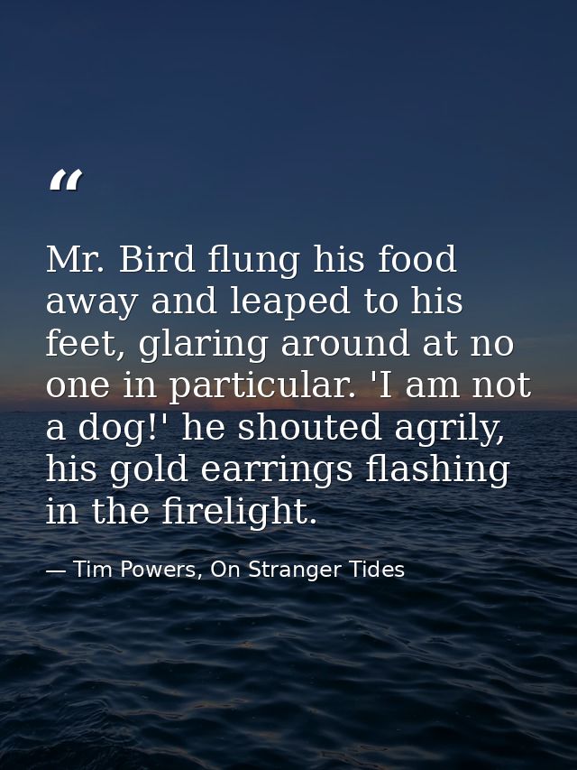 Mr. Bird flung his food away and leaped to his feet, glaring around at no one in particular. 'I am not a dog!' he shoute — Tim Powers, On Stranger Tides
