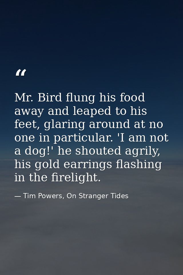 Mr. Bird flung his food away and leaped to his feet, glaring around at no one in particular. 'I am not a dog!' he shoute — Tim Powers, On Stranger Tides