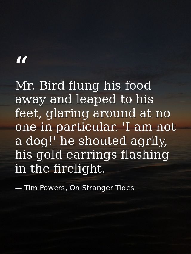 Mr. Bird flung his food away and leaped to his feet, glaring around at no one in particular. 'I am not a dog!' he shoute — Tim Powers, On Stranger Tides