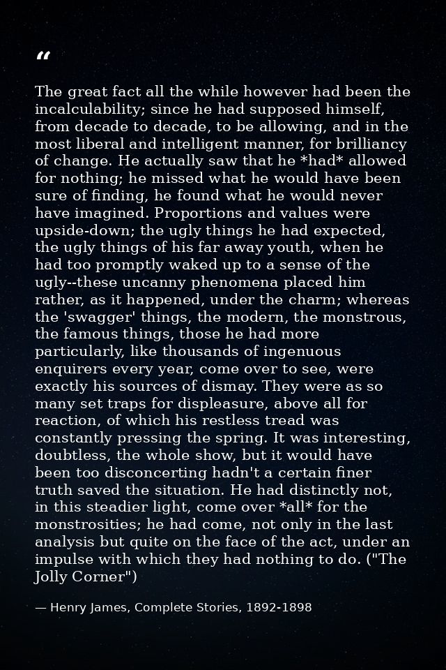 The great fact all the while however had been the incalculability; since he had supposed himself, from decade to decade, — Henry James, Complete Stories, 1892-1898