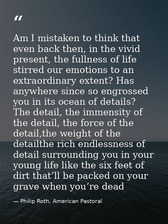 Am I mistaken to think that even back then, in the vivid present, the fullness of life stirred our emotions to an extrao — Philip Roth, American Pastoral