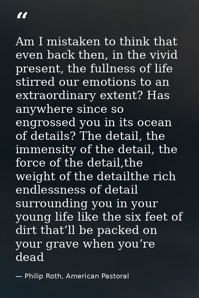 Am I mistaken to think that even back then, in the vivid present, the fullness of life stirred our emotions to an extrao — Philip Roth, American Pastoral