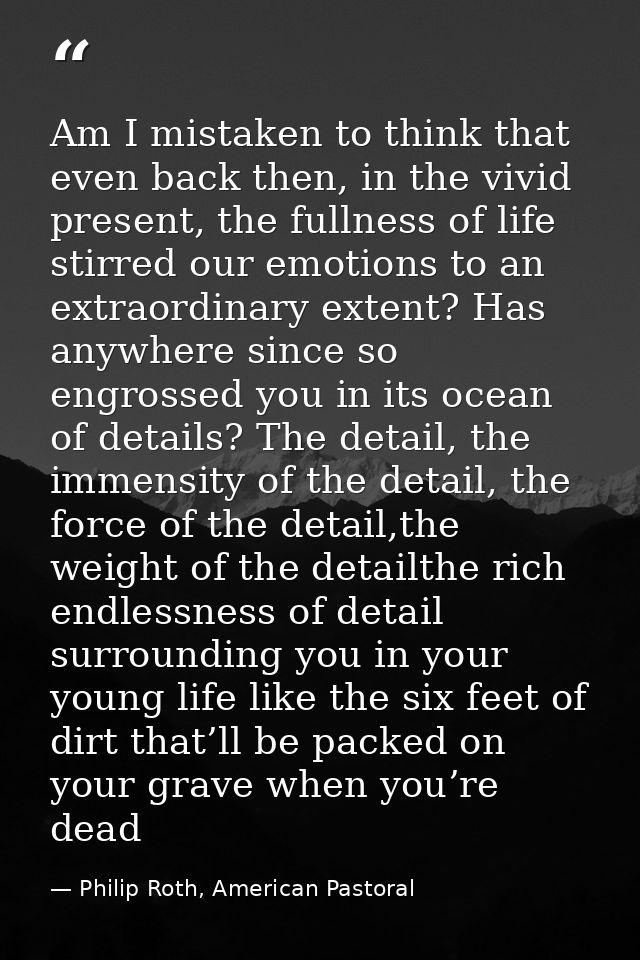 Am I mistaken to think that even back then, in the vivid present, the fullness of life stirred our emotions to an extrao — Philip Roth, American Pastoral