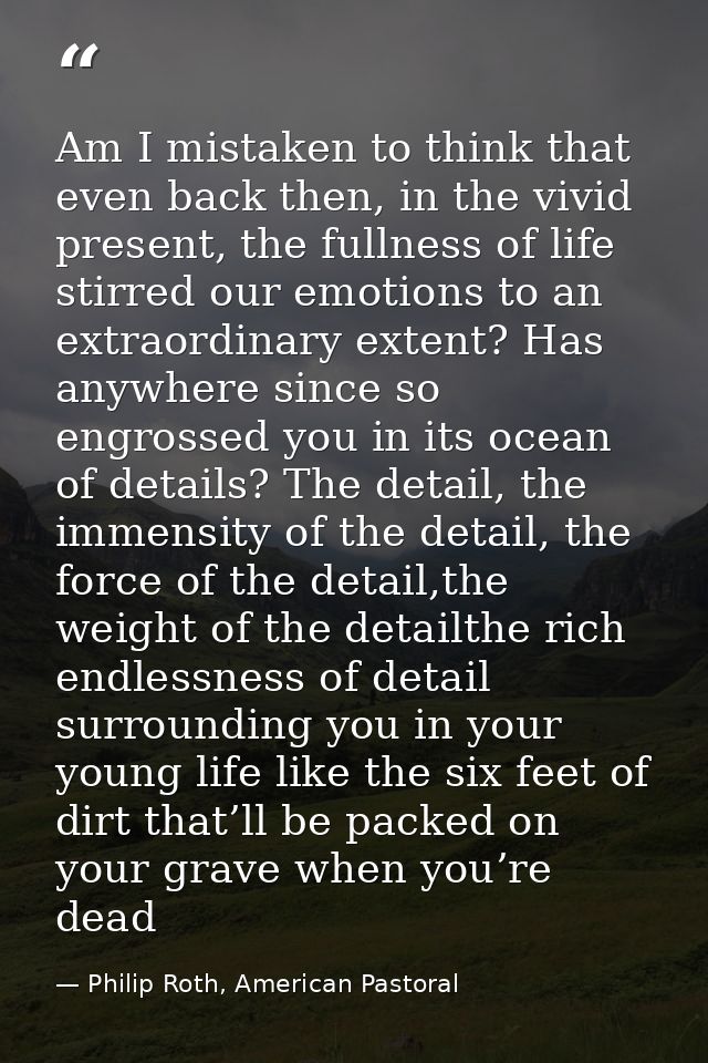Am I mistaken to think that even back then, in the vivid present, the fullness of life stirred our emotions to an extrao — Philip Roth, American Pastoral