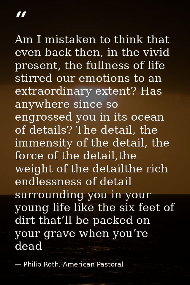 Am I mistaken to think that even back then, in the vivid present, the fullness of life stirred our emotions to an extrao — Philip Roth, American Pastoral