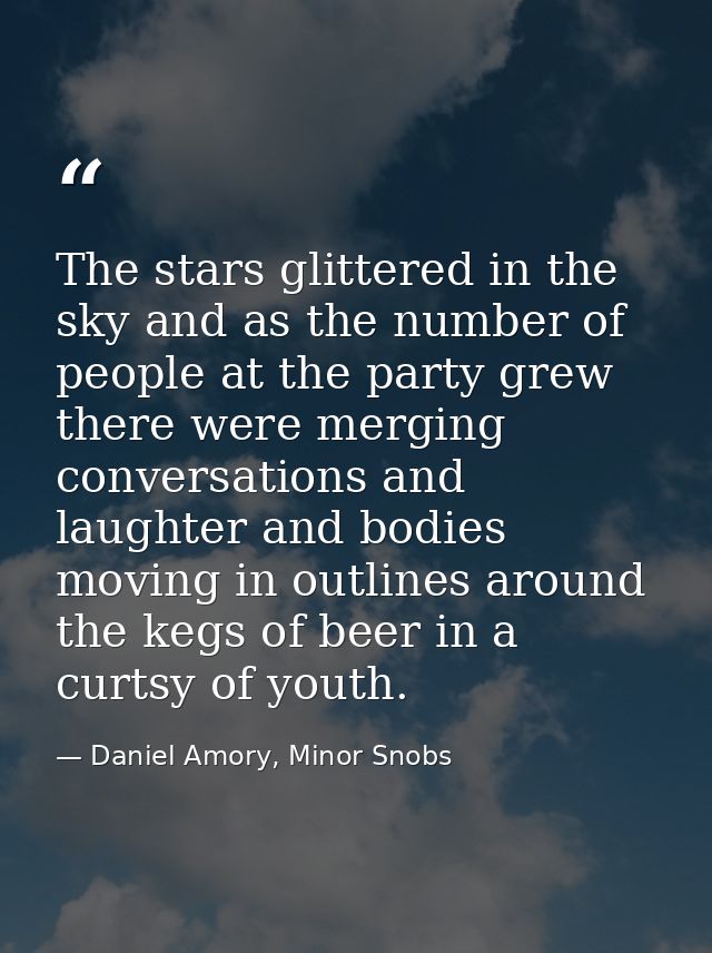 The stars glittered in the sky and as the number of people at the party grew there were merging conversations and laught — Daniel Amory, Minor Snobs