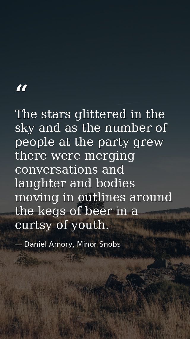The stars glittered in the sky and as the number of people at the party grew there were merging conversations and laught — Daniel Amory, Minor Snobs