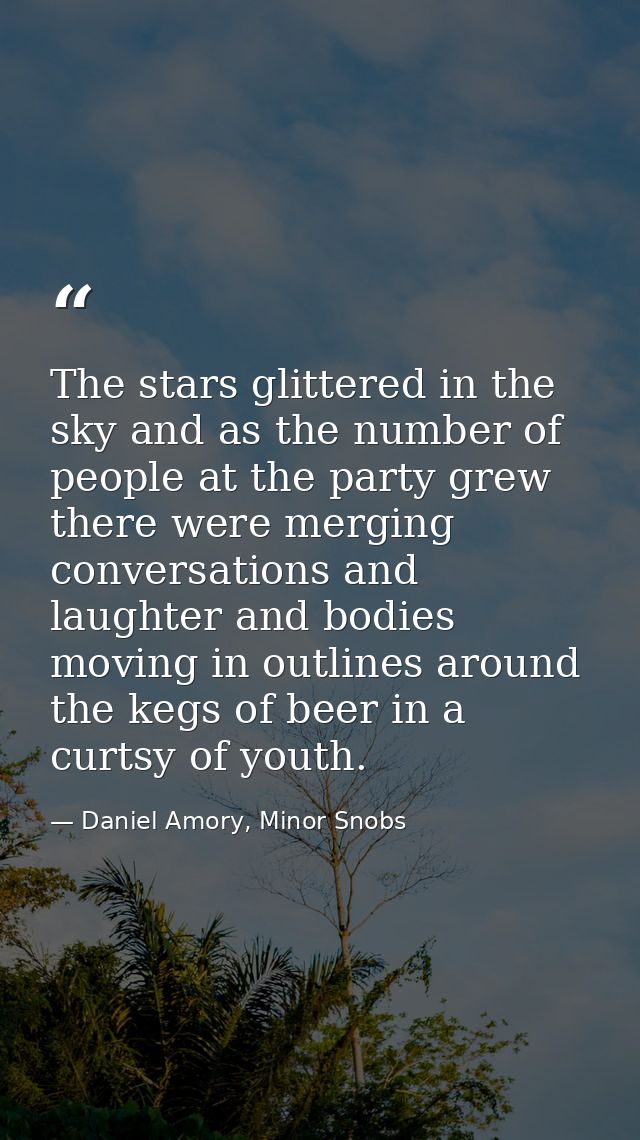 The stars glittered in the sky and as the number of people at the party grew there were merging conversations and laught — Daniel Amory, Minor Snobs