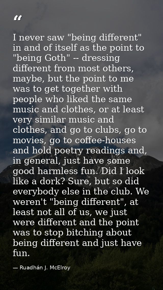 I never saw "being different" in and of itself as the point to "being Goth" -- dressing different from most others, mayb — Ruadhán J. McElroy