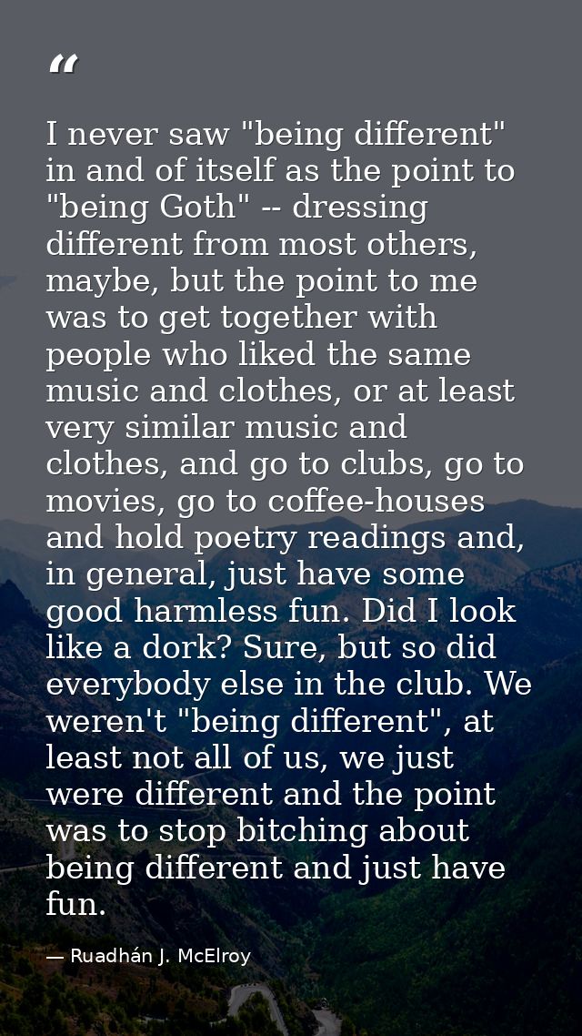 I never saw "being different" in and of itself as the point to "being Goth" -- dressing different from most others, mayb — Ruadhán J. McElroy