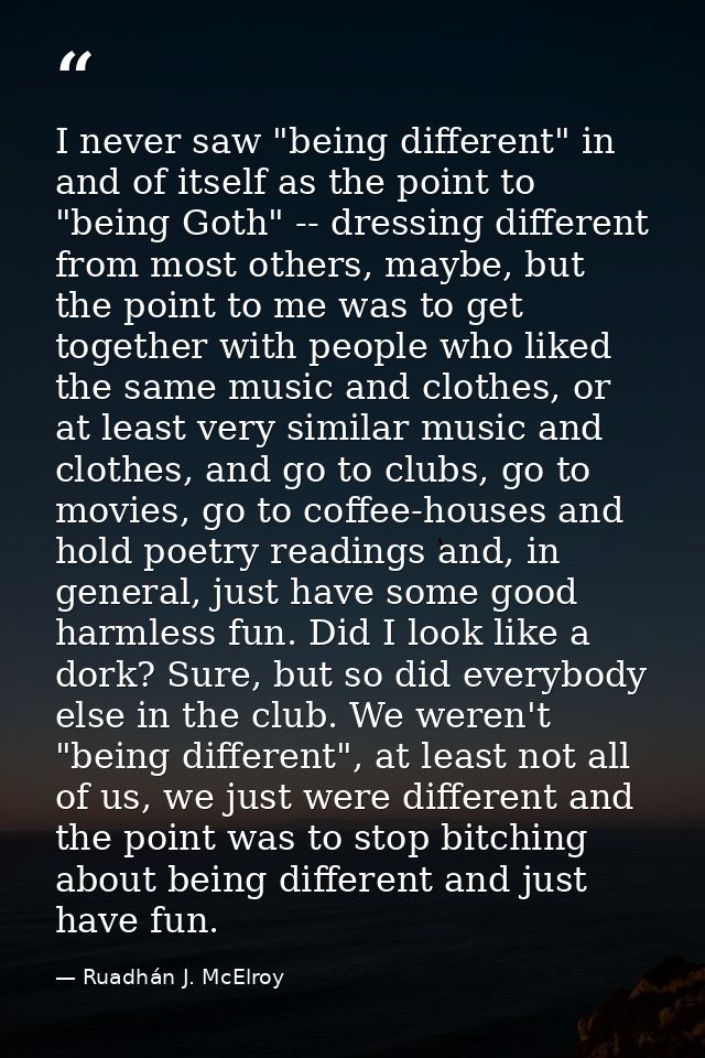 I never saw "being different" in and of itself as the point to "being Goth" -- dressing different from most others, mayb — Ruadhán J. McElroy