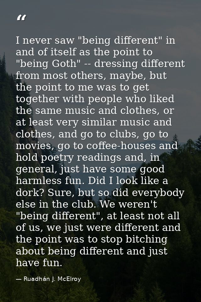 I never saw "being different" in and of itself as the point to "being Goth" -- dressing different from most others, mayb — Ruadhán J. McElroy