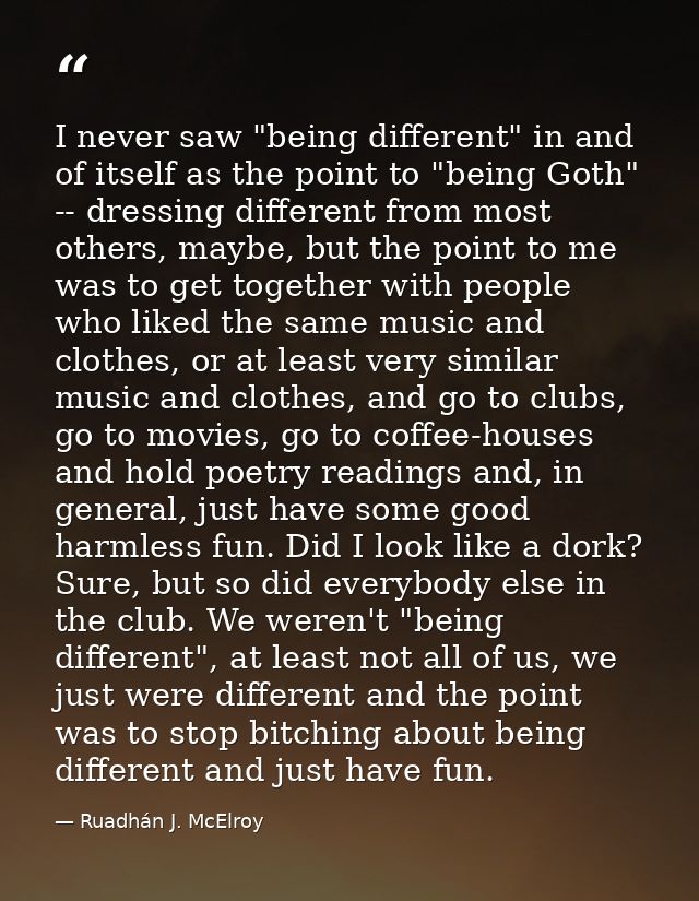 I never saw "being different" in and of itself as the point to "being Goth" -- dressing different from most others, mayb — Ruadhán J. McElroy