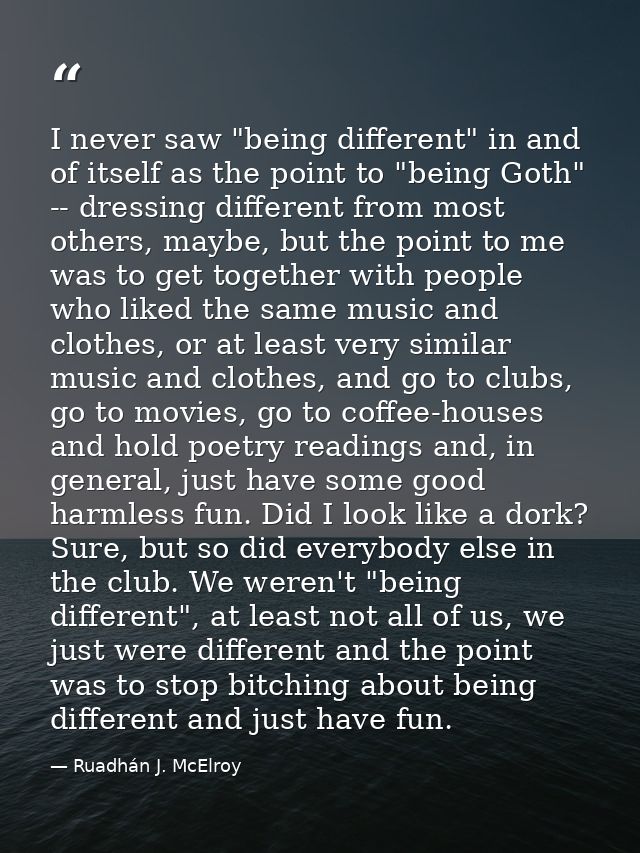 I never saw "being different" in and of itself as the point to "being Goth" -- dressing different from most others, mayb — Ruadhán J. McElroy