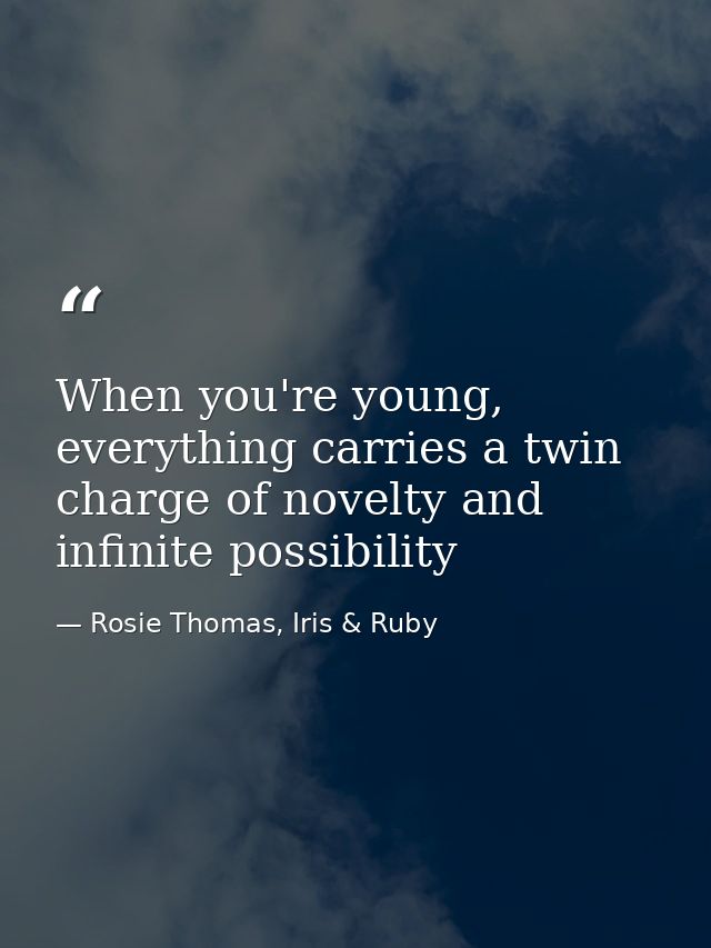 When you're young, everything carries a twin charge of novelty and infinite possibility — Rosie Thomas, Iris & Ruby