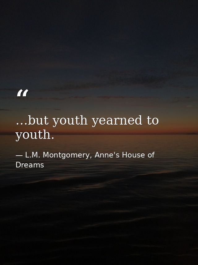 …but youth yearned to youth. — L.M. Montgomery, Anne's House of Dreams