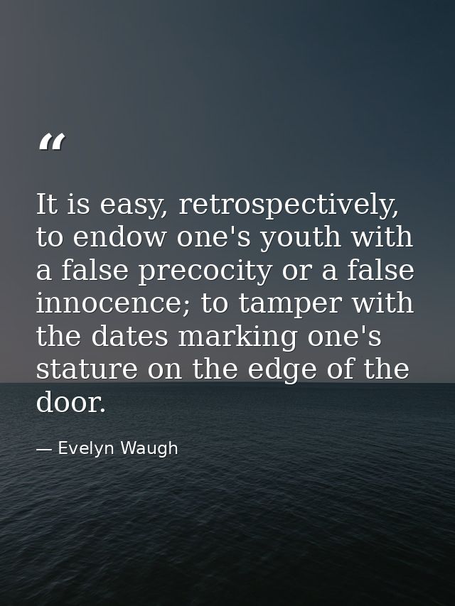 It is easy, retrospectively, to endow one's youth with a false precocity or a false innocence; to tamper with the dates  — Evelyn Waugh