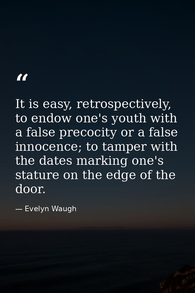 It is easy, retrospectively, to endow one's youth with a false precocity or a false innocence; to tamper with the dates  — Evelyn Waugh