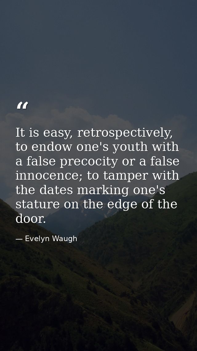 It is easy, retrospectively, to endow one's youth with a false precocity or a false innocence; to tamper with the dates  — Evelyn Waugh