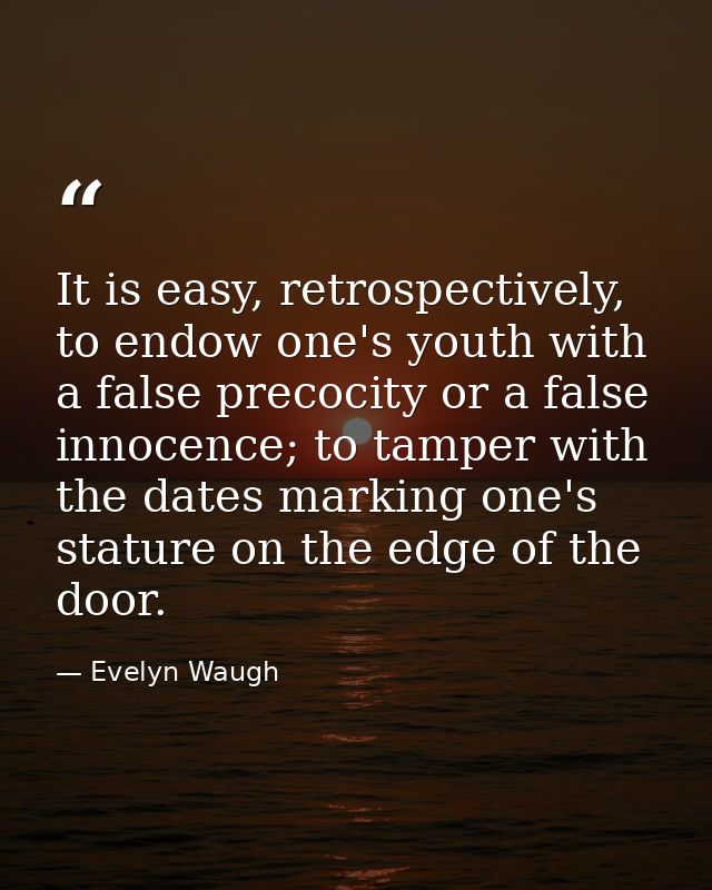 It is easy, retrospectively, to endow one's youth with a false precocity or a false innocence; to tamper with the dates  — Evelyn Waugh