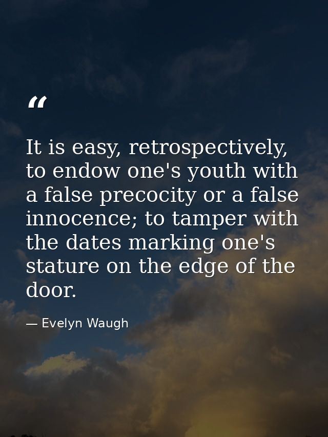 It is easy, retrospectively, to endow one's youth with a false precocity or a false innocence; to tamper with the dates  — Evelyn Waugh
