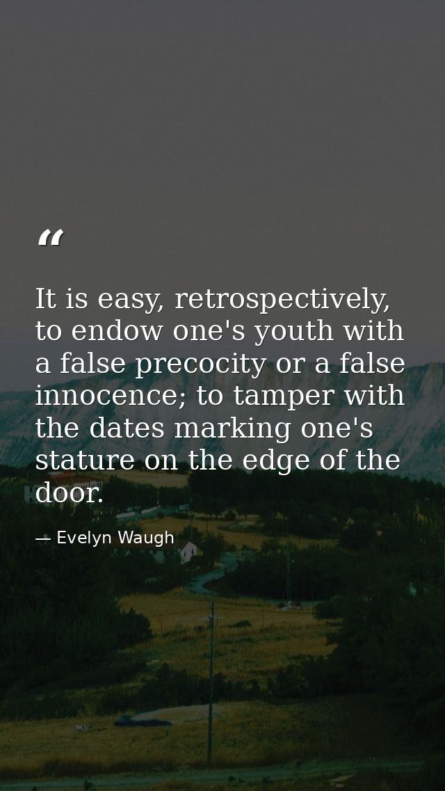 It is easy, retrospectively, to endow one's youth with a false precocity or a false innocence; to tamper with the dates  — Evelyn Waugh