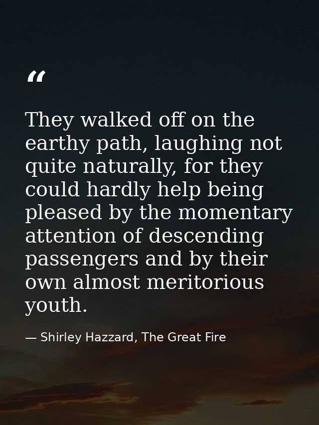 They walked off on the earthy path, laughing not quite naturally, for they could hardly help being pleased by the moment — Shirley Hazzard, The Great Fire