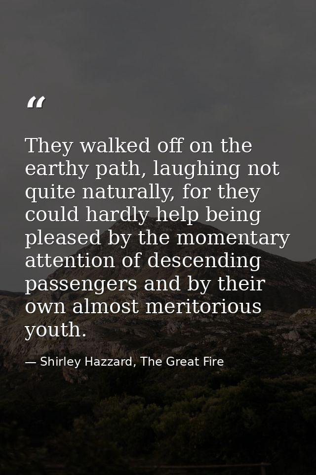 They walked off on the earthy path, laughing not quite naturally, for they could hardly help being pleased by the moment — Shirley Hazzard, The Great Fire