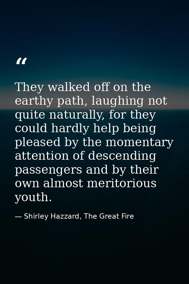 They walked off on the earthy path, laughing not quite naturally, for they could hardly help being pleased by the moment — Shirley Hazzard, The Great Fire