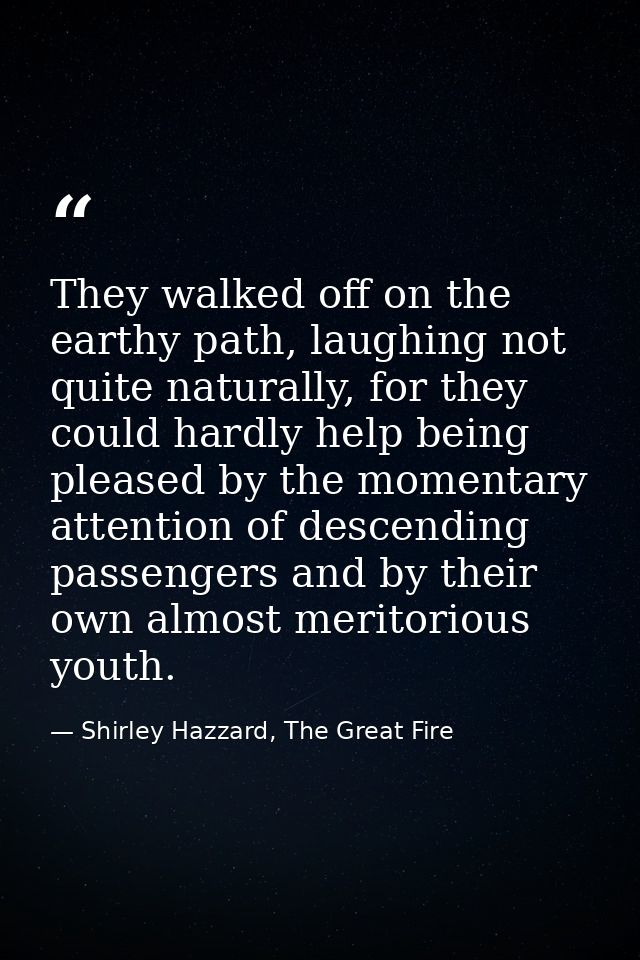 They walked off on the earthy path, laughing not quite naturally, for they could hardly help being pleased by the moment — Shirley Hazzard, The Great Fire