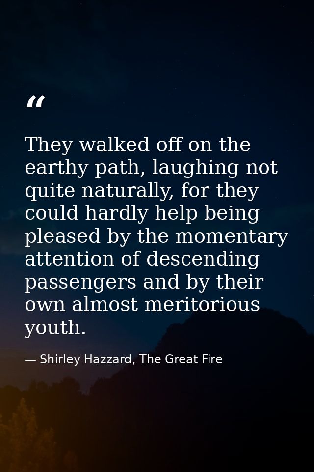 They walked off on the earthy path, laughing not quite naturally, for they could hardly help being pleased by the moment — Shirley Hazzard, The Great Fire
