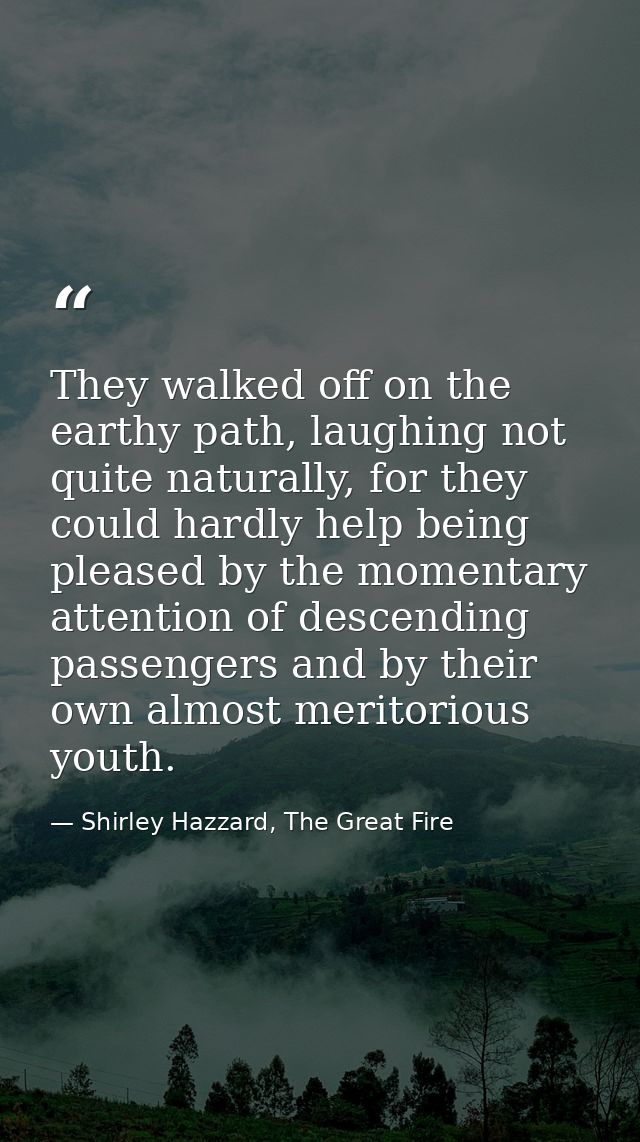 They walked off on the earthy path, laughing not quite naturally, for they could hardly help being pleased by the moment — Shirley Hazzard, The Great Fire
