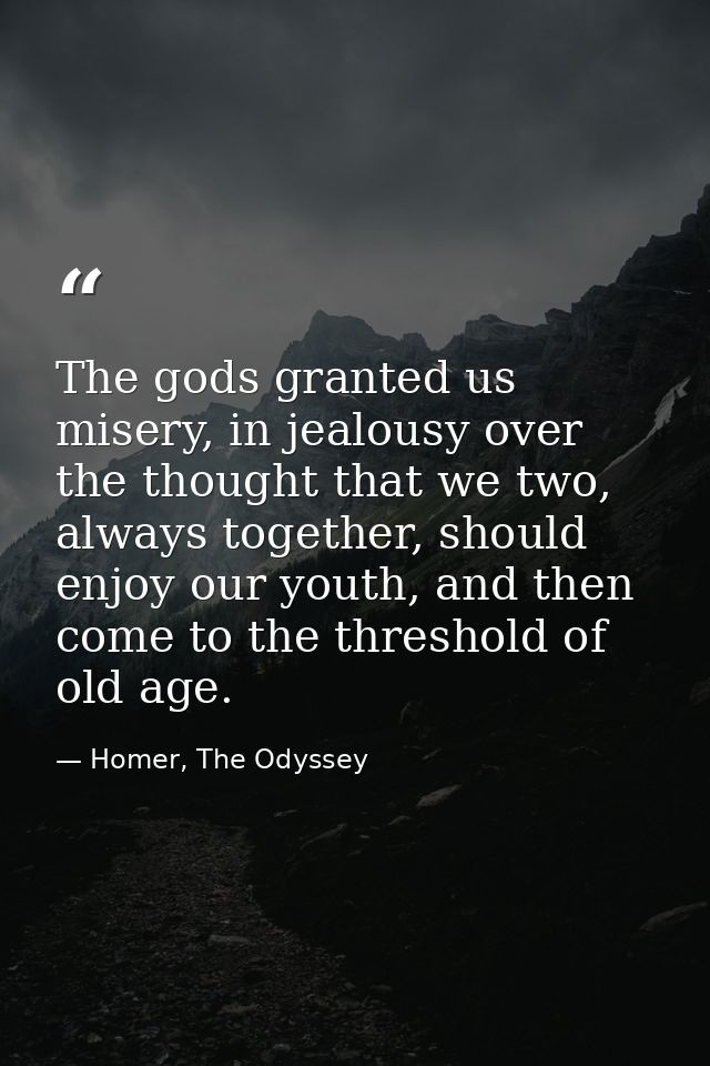 The gods granted us misery, in jealousy over the thought that we two, always together, should enjoy our youth, and then  — Homer, The Odyssey