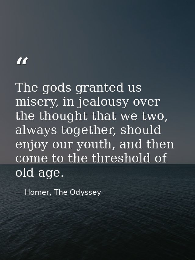 The gods granted us misery, in jealousy over the thought that we two, always together, should enjoy our youth, and then  — Homer, The Odyssey
