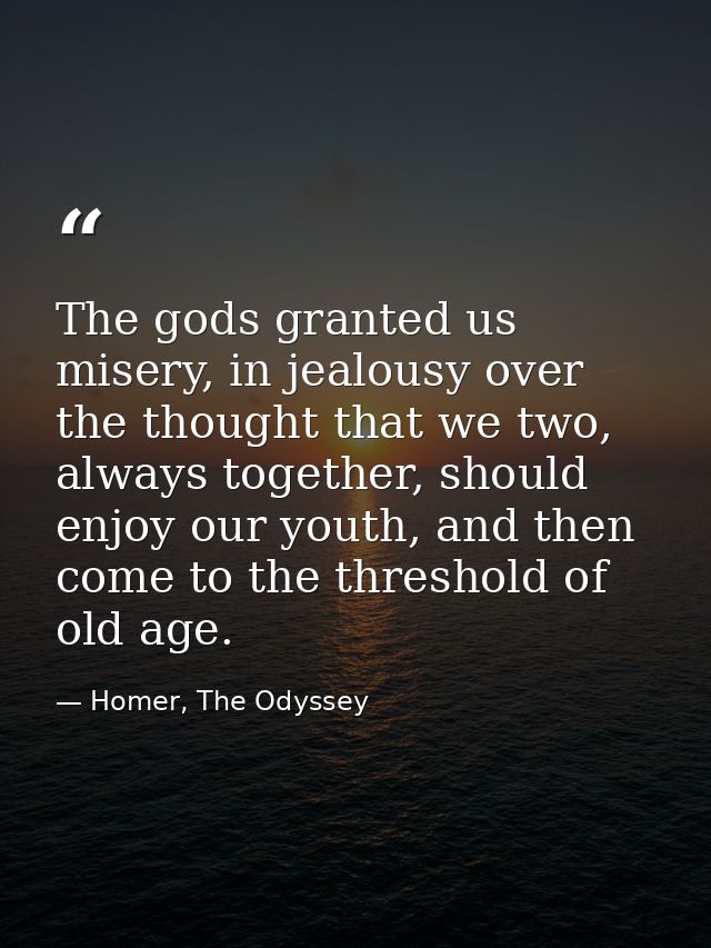 The gods granted us misery, in jealousy over the thought that we two, always together, should enjoy our youth, and then  — Homer, The Odyssey