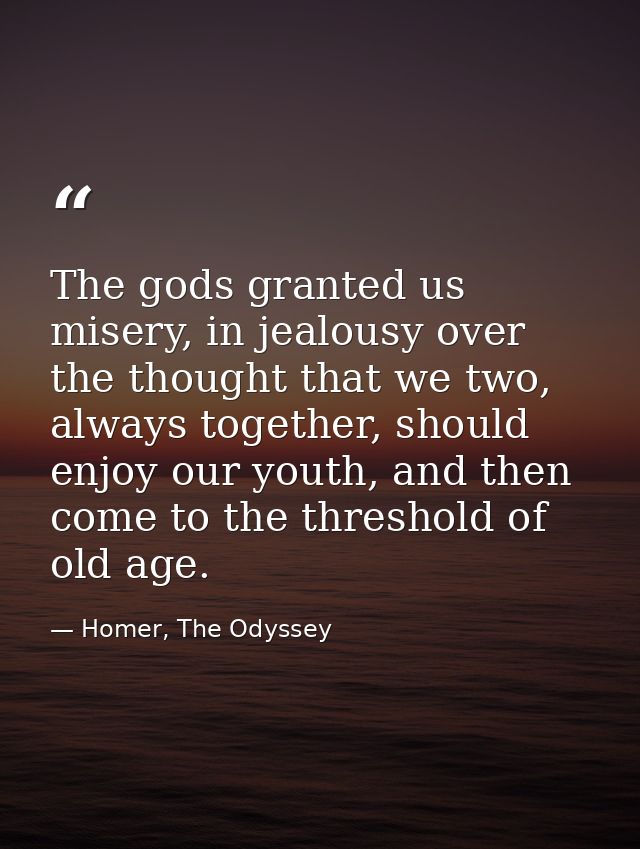 The gods granted us misery, in jealousy over the thought that we two, always together, should enjoy our youth, and then  — Homer, The Odyssey