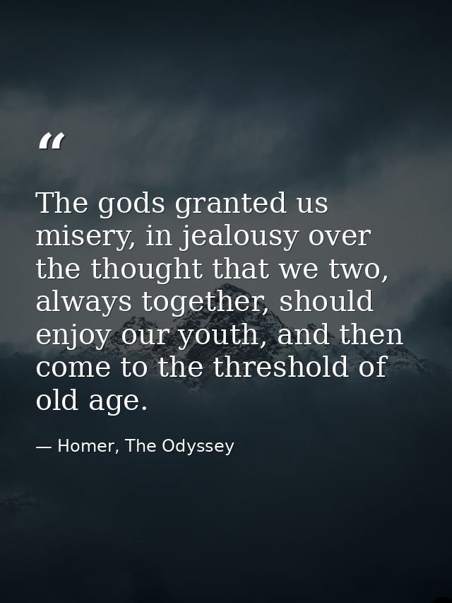 The gods granted us misery, in jealousy over the thought that we two, always together, should enjoy our youth, and then  — Homer, The Odyssey