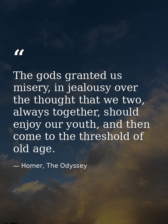 The gods granted us misery, in jealousy over the thought that we two, always together, should enjoy our youth, and then  — Homer, The Odyssey