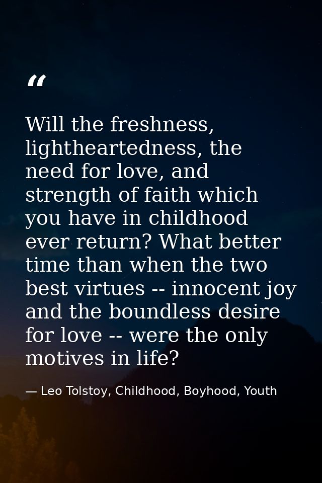 Will the freshness, lightheartedness, the need for love, and strength of faith which you have in childhood ever return?  — Leo Tolstoy, Childhood, Boyhood, Youth