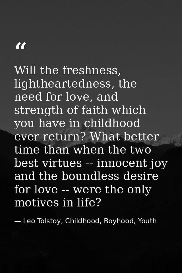 Will the freshness, lightheartedness, the need for love, and strength of faith which you have in childhood ever return?  — Leo Tolstoy, Childhood, Boyhood, Youth