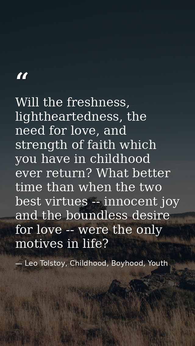 Will the freshness, lightheartedness, the need for love, and strength of faith which you have in childhood ever return?  — Leo Tolstoy, Childhood, Boyhood, Youth