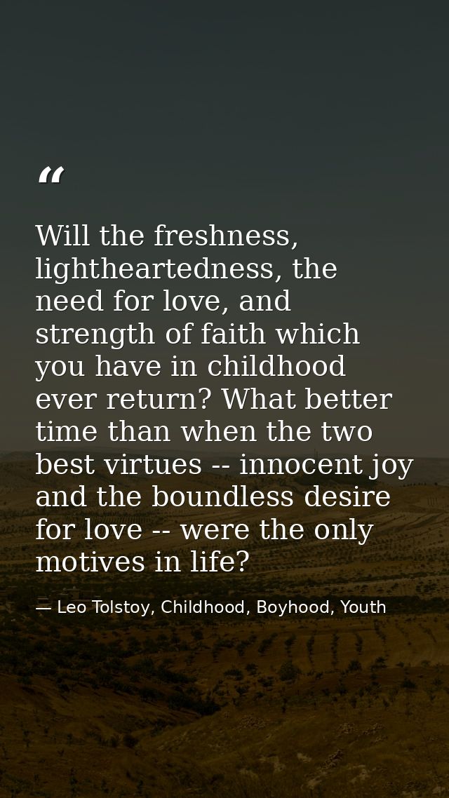Will the freshness, lightheartedness, the need for love, and strength of faith which you have in childhood ever return?  — Leo Tolstoy, Childhood, Boyhood, Youth