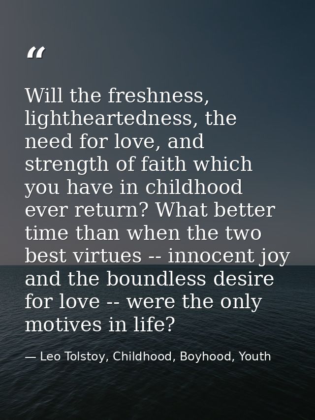 Will the freshness, lightheartedness, the need for love, and strength of faith which you have in childhood ever return?  — Leo Tolstoy, Childhood, Boyhood, Youth
