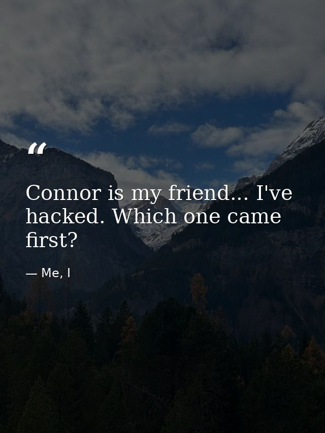 Connor is my friend... I've hacked. Which one came first? — Me, I